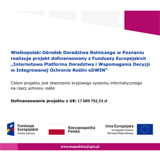 Wielkopolski Ośrodek Doradztwa Rolniczego w Poznaniu realizuje projekt pod nazwą „Internetowa Platforma Doradztwa i Wspomagania Decyzji w Integrowanej Ochronie Roślin” Na białym tle, na dole widnieje logo Funduszy Europejskich, flaga Polski oraz flaga Unii Europejskiej. Powyżej są informacje o realizacji przez Wielkopolski Ośrodek Doradztwa Rolniczego w Poznaniu projektu eDWIN.